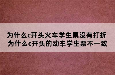 为什么c开头火车学生票没有打折 为什么c开头的动车学生票不一致